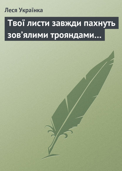 Твої листи завжди пахнуть зов’ялими трояндами… — Леся Українка