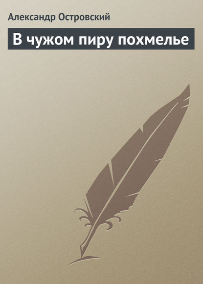 В чужом пиру похмелье - Александр Островский