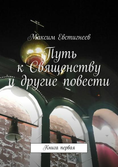 Путь к Священству и другие повести. Книга первая - Максим Евстигнеев