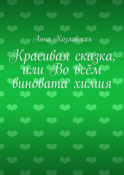 Красивая сказка, или Во всём виновата химия - Анна Козловская