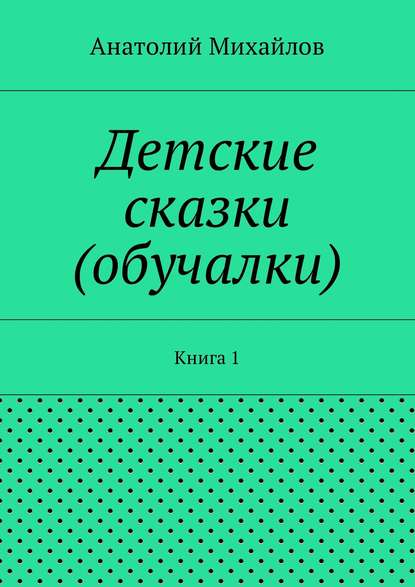 Детские сказки (обучалки). Книга 1 - Анатолий Евгеньевич Михайлов