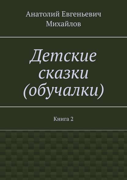 Детские сказки (обучалки). Книга 2 - Анатолий Евгеньевич Михайлов