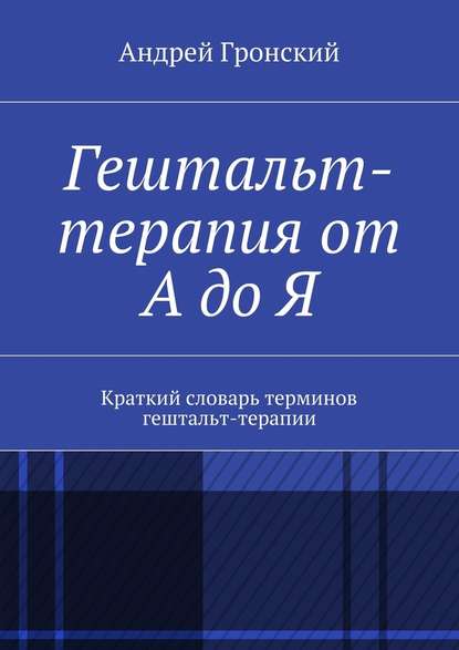 Гештальт-терапия от А до Я. Краткий словарь терминов гештальт-терапии - Андрей Гронский