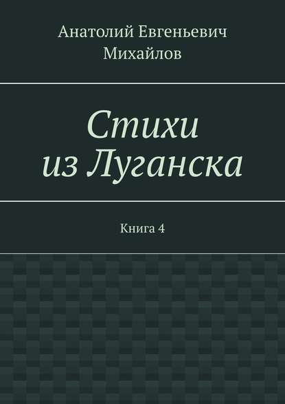 Стихи из Луганска. Книга 4 - Анатолий Евгеньевич Михайлов