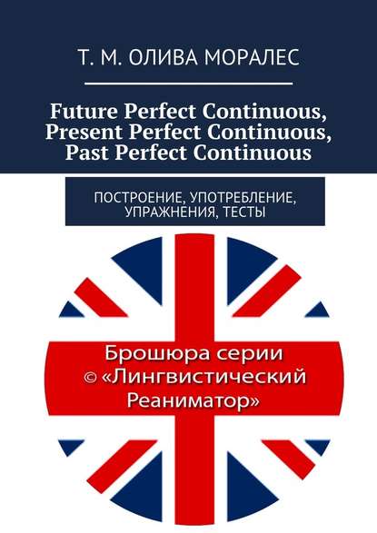 Future Perfect Continuous, Present Perfect Continuous, Past Perfect Continuous. Построение, употребление, упражнения, тесты - Татьяна Олива Моралес