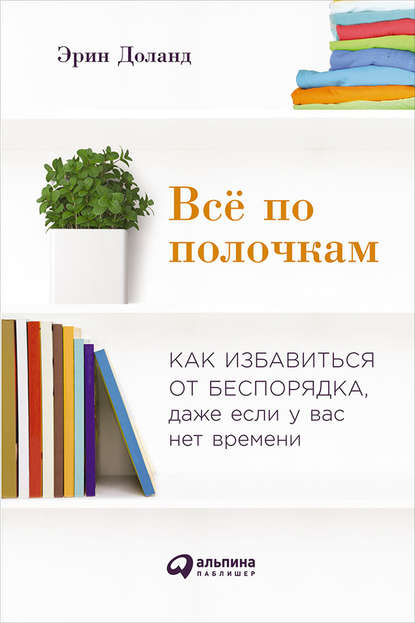 Всё по полочкам: Как избавиться от беспорядка, даже если у вас нет времени - Эрин Доланд