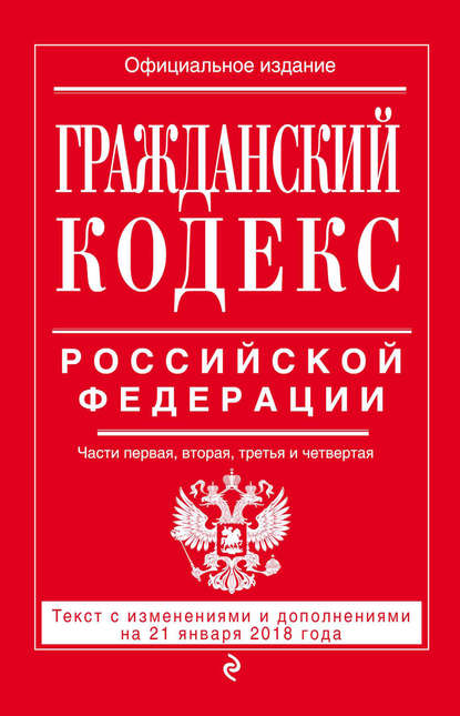 Гражданский кодекс Российской Федерации. Части первая, вторая, третья и четвертая. Текст с изменениями и дополнениями на 21 января 2018 года - Группа авторов