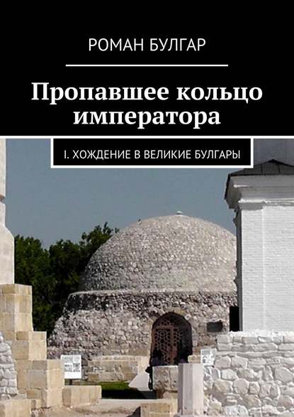 Пропавшее кольцо императора. I. Хождение в Великие Булгары - Роман Булгар