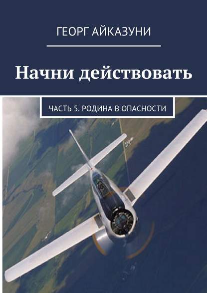 Начни действовать. Часть 5. Родина в опасности - Георг Гариевич Айказуни