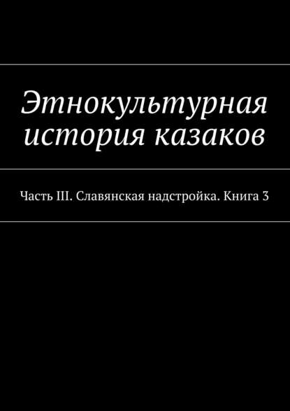 Этнокультурная история казаков. Часть III. Славянская надстройка. Книга 3 - Александр Дзиковицкий