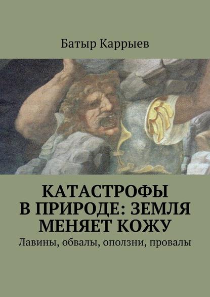 Катастрофы в природе: Земля меняет кожу. Лавины, обвалы, оползни, провалы - Батыр Сеидович Каррыев