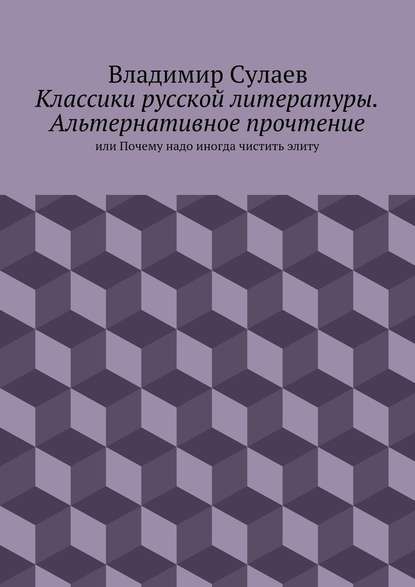 Классики русской литературы. Альтернативное прочтение. или Почему надо иногда чистить элиту - Владимир Валерьевич Сулаев