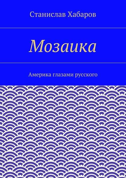 Мозаика. Америка глазами русского - Станислав Хабаров