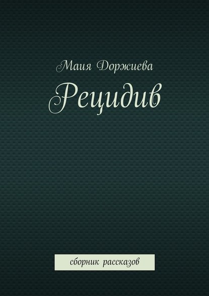 Рецидив. Сборник рассказов - Маия Галсановна Доржиева