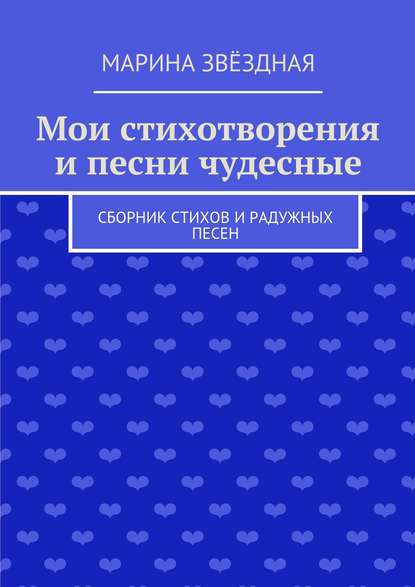 Мои стихотворения и песни чудесные. Сборник стихов и радужных песен - Марина Звёздная