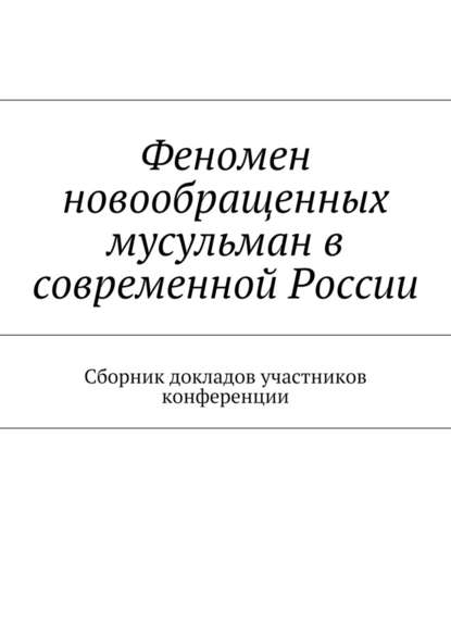 Феномен новообращенных мусульман в современной России. Сборник докладов участников конференции - Роман Анатольевич Силантьев