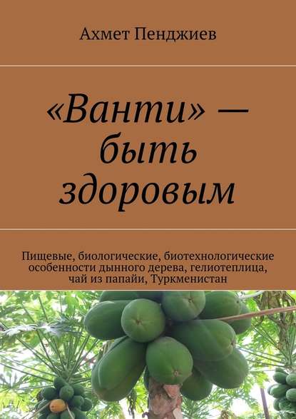 «Ванти» – быть здоровым. Пищевые, биологические, биотехнологические особенности дынного дерева, гелиотеплица, чай из папайи, Туркменистан — Ахмет Мырадович Пенджиев