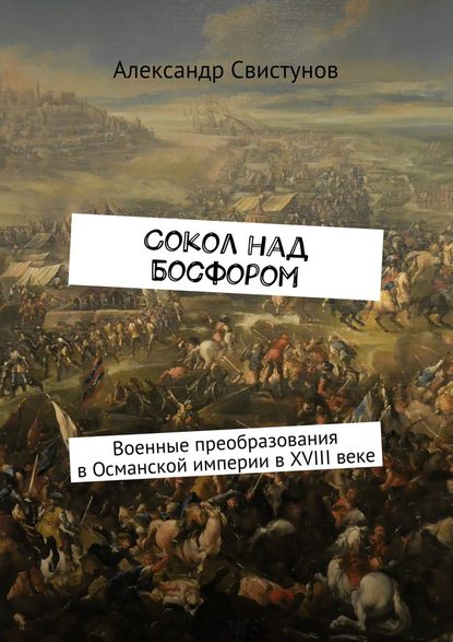 Сокол над Босфором. Военные преобразования в Османской империи в XVIII веке - Александр Свистунов