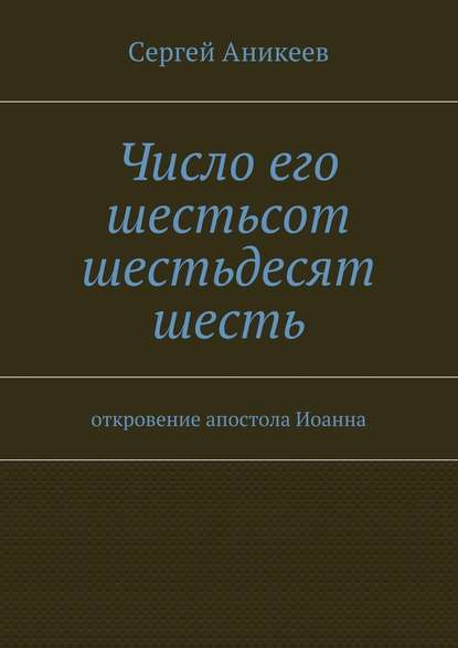 Число его шестьсот шестьдесят шесть. откровение апостола Иоанна — Сергей Александрович Аникеев