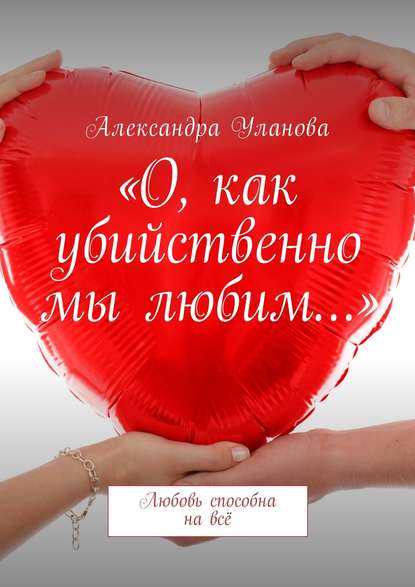 «О, как убийственно мы любим…». Любовь способна на всё - Александра Уланова