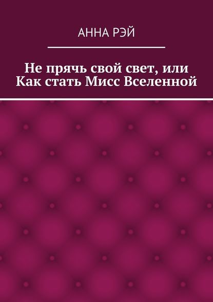 Не прячь свой свет, или Как стать Мисс Вселенной - Анна Рэй