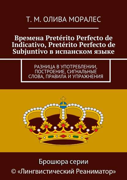 Времена Pret?rito Perfecto de Indicativo, Pret?rito Perfecto de Subjuntivo в испанском языке. Разница в употреблении, построение, сигнальные слова, правила и упражнения - Татьяна Олива Моралес