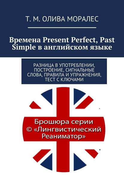 Времена Present Perfect, Past Simple в английском языке. Разница в употреблении, построение, сигнальные слова, правила и упражнения, тест с ключами - Татьяна Олива Моралес