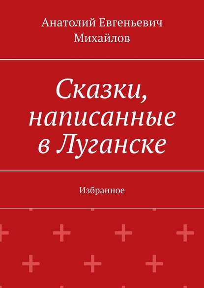 Сказки, написанные в Луганске. Избранное - Анатолий Евгеньевич Михайлов