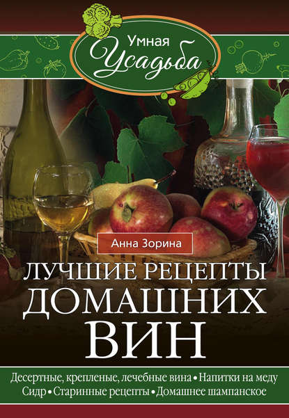 Лучшие рецепты домашних вин. Десертные, крепленые, лечебные вина, напитки на меду, сидр, старинные рецепты, домашнее шампанское - Анна Зорина