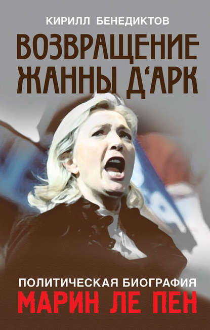 Политическая биография Марин Ле Пен. Возвращение Жанны д‘Арк - Кирилл Бенедиктов