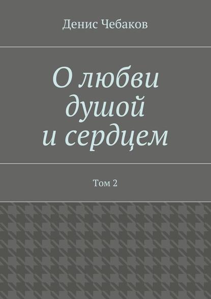 О любви душой и сердцем. Том 2 - Денис Владимирович Чебаков