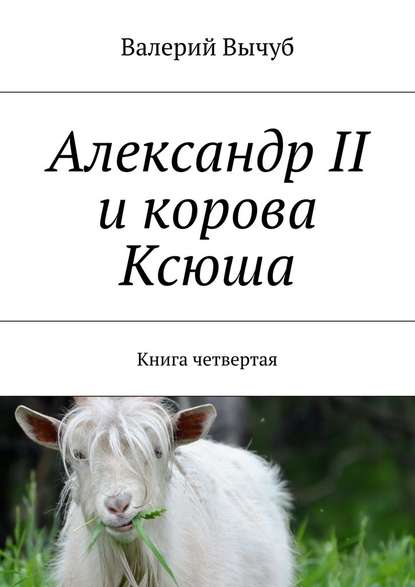 Александр II и корова Ксюша. Книга четвертая - Валерий Вычуб