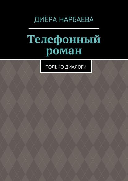 Телефонный роман. Только диалоги - Диёра Нарбаева