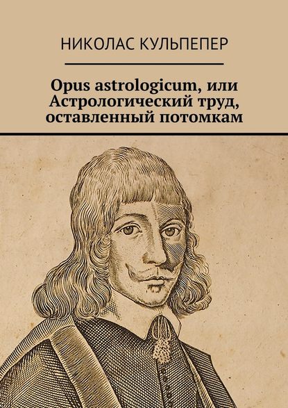 Opus astrologicum, или Астрологический труд, оставленный потомкам - Николас Кульпепер