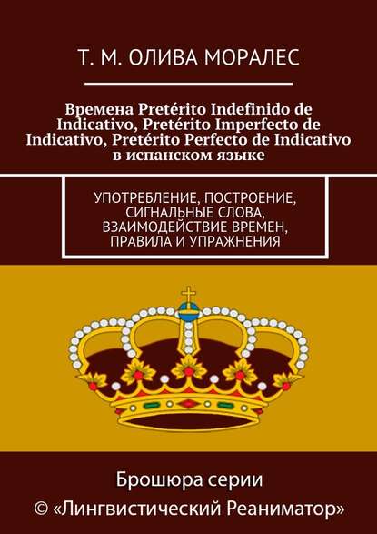 Времена Pret?rito Indefinido de Indicativo, Pret?rito Imperfecto de Indicativo, Pret?rito Perfecto de Indicativo в испанском языке. Употребление, построение, сигнальные слова, взаимодействие времен, правила и упражнения — Татьяна Олива Моралес