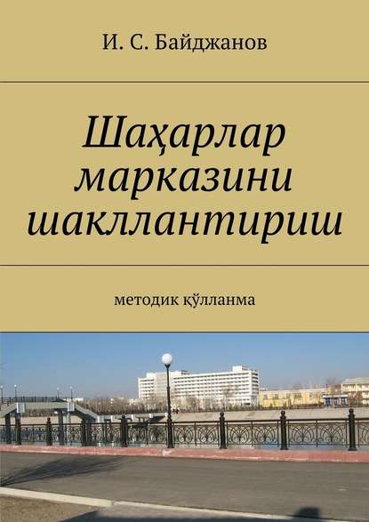 Шаҳарлар марказини шакллантириш. Методик қўлланма - Ибадулла Самандарович Байджанов