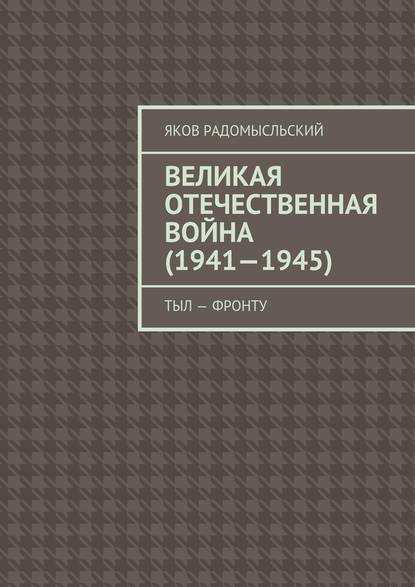 Великая Отечественная война (1941–1945). Тыл – фронту - Яков Исаакович Радомысльский