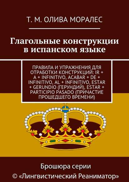 Глагольные конструкции в испанском языке. Правила и упражнения для отработки конструкций: ir + a + infinitivo, acabar + de + infinitivo, al + infinitivo, estar + gerundio (герундий), estar + participio pasado (причастие прошедшего времени) — Татьяна Олива Моралес