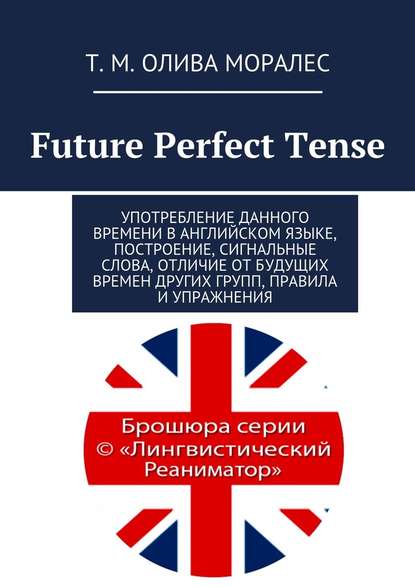 Future Perfect Tense. Употребление данного времени в английском языке, построение, сигнальные слова, отличие от будущих времен других групп, правила и упражнения — Татьяна Олива Моралес