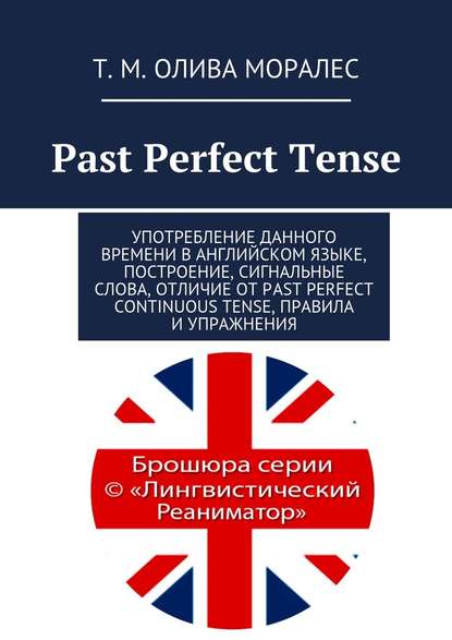 Past Perfect Tense. Употребление данного времени в английском языке, построение, сигнальные слова, отличие от Past Perfect Continuous Tense, правила и упражнения — Татьяна Олива Моралес