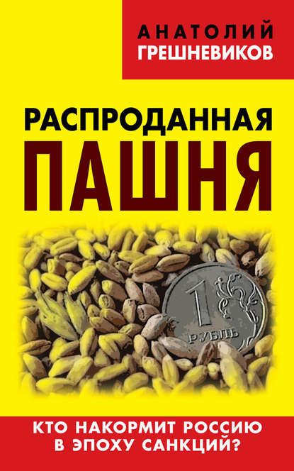 Распроданная пашня. Кто накормит Россию в эпоху санкций? - Анатолий Грешневиков