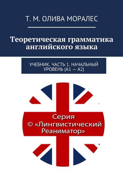 Теоретическая грамматика английского языка. Учебник. Часть 1. Начальный уровень (А1 – А2) - Татьяна Олива Моралес