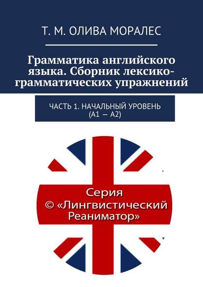 Грамматика английского языка. Сборник лексико-грамматических упражнений. Часть 1. Начальный уровень (А1 – А2) - Татьяна Олива Моралес