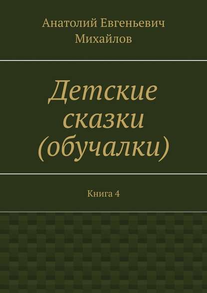 Детские сказки (обучалки). Книга 4 - Анатолий Евгеньевич Михайлов