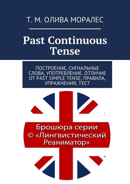 Past Continuous Tense. Построение, сигнальные слова, употребление, отличие от Past Simple Tense; правила, упражнения, тест - Татьяна Олива Моралес