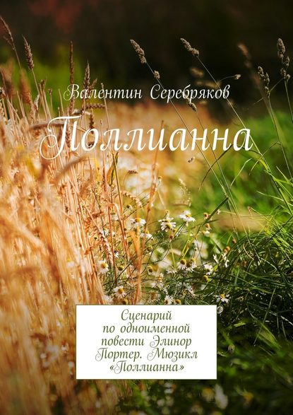 Поллианна. Сценарий по одноименной повести Элинор Портер. Мюзикл «Поллианна» - Валентин Михайлович Серебряков