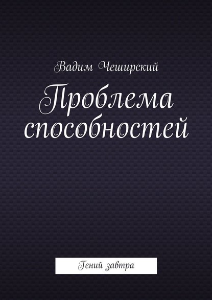 Проблема способностей. Гений завтра - Вадим Юрьевич Чеширский