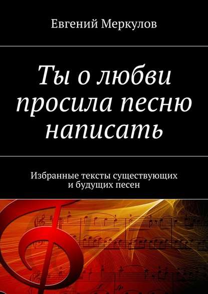 Ты о любви просила песню написать. Избранные тексты существующих и будущих песен — Евгений Меркулов