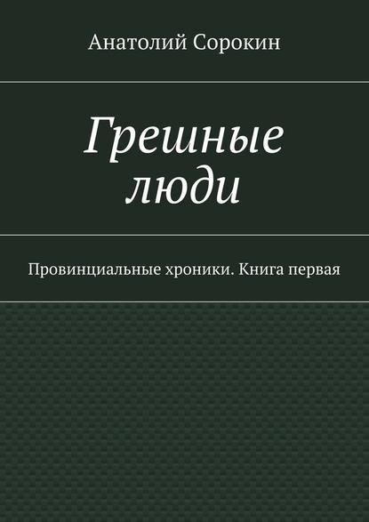 Грешные люди. Провинциальные хроники. Книга первая - Анатолий Михайлович Сорокин