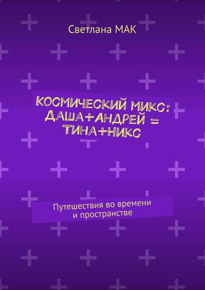 Космический микс: Даша+Андрей = Тина+Никс. Путешествия во времени и пространстве - Светлана МАК